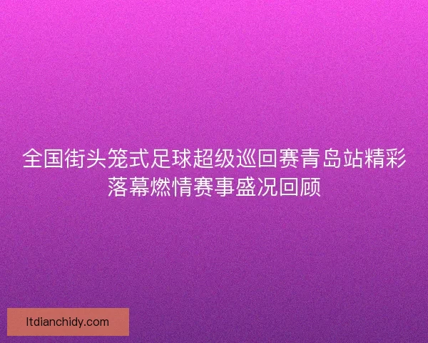 全国街头笼式足球超级巡回赛青岛站精彩落幕燃情赛事盛况回顾