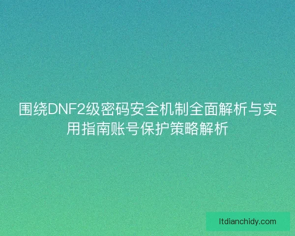 围绕DNF2级密码安全机制全面解析与实用指南账号保护策略解析