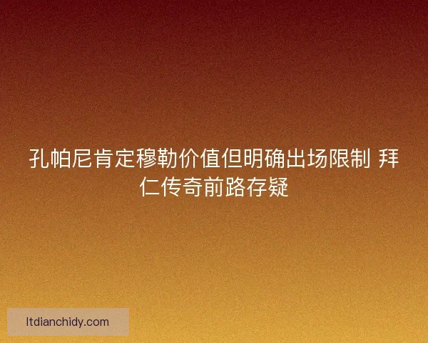 孔帕尼肯定穆勒价值但明确出场限制 拜仁传奇前路存疑