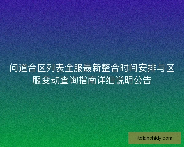 问道合区列表全服最新整合时间安排与区服变动查询指南详细说明公告